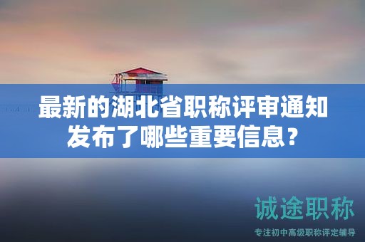 最新的湖北省职称评审通知发布了哪些重要信息？