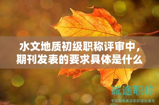 水文地质初级职称评审中，期刊发表的要求具体是什么？