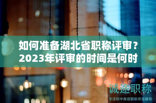 如何准备湖北省职称评审？2023年评审的时间是何时？