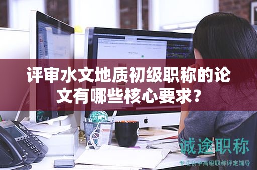 评审水文地质初级职称的论文有哪些核心要求？