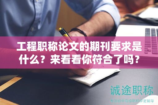 工程职称论文的期刊要求是什么？来看看你符合了吗？