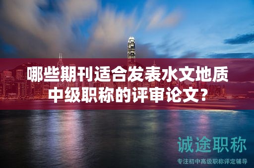 哪些期刊适合发表水文地质中级职称的评审论文？