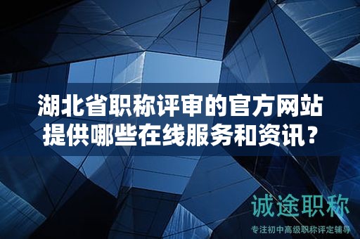 湖北省职称评审的官方网站提供哪些在线服务和资讯？