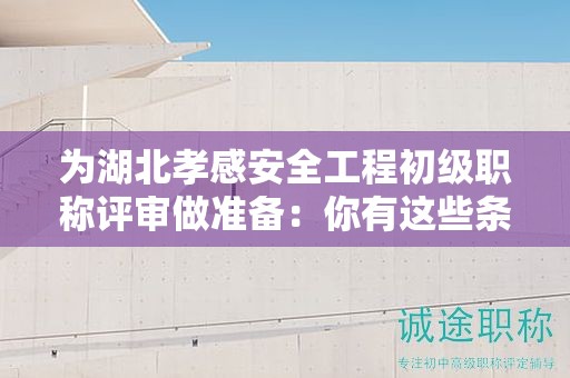 为湖北孝感安全工程初级职称评审做准备：你有这些条件和材料吗？