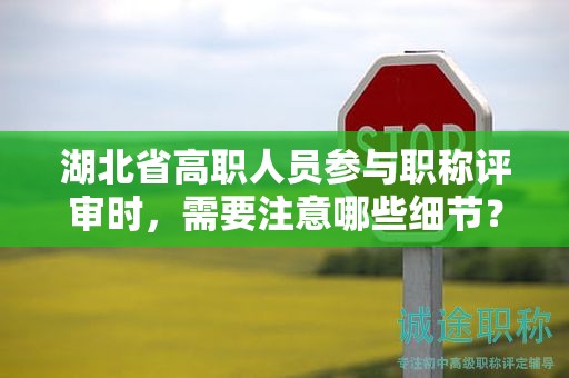 湖北省高职人员参与职称评审时，需要注意哪些细节？