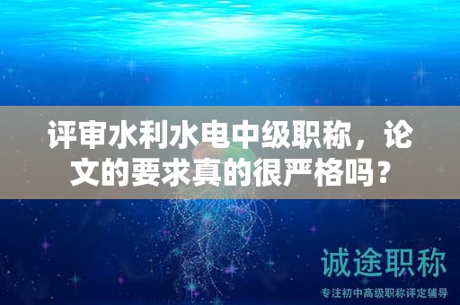 评审水利水电中级职称，论文的要求真的很严格吗？