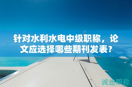 针对水利水电中级职称，论文应选择哪些期刊发表？