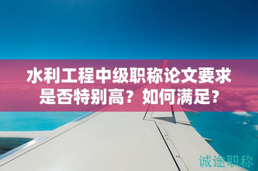 水利工程中级职称论文要求是否特别高？如何满足？