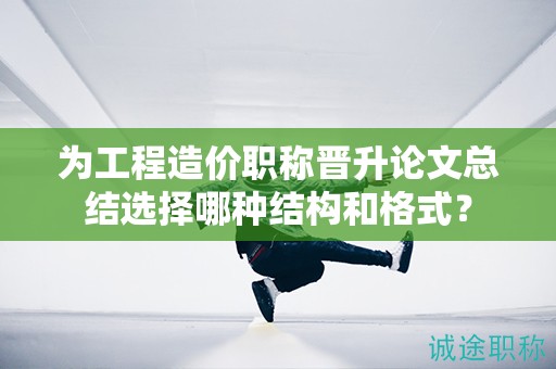 为工程造价职称晋升论文总结选择哪种结构和格式？