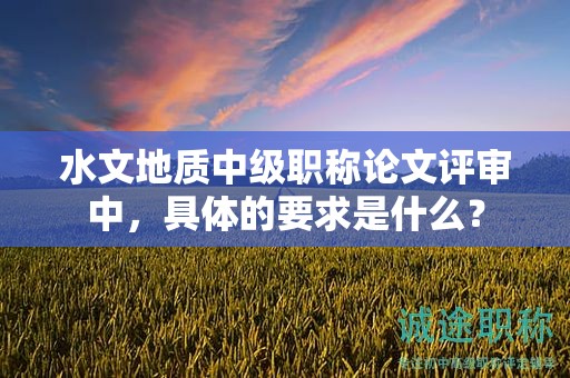水文地质中级职称论文评审中，具体的要求是什么？
