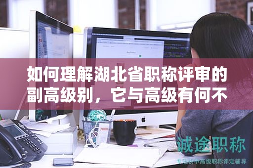 如何理解湖北省职称评审的副高级别，它与高级有何不同？
