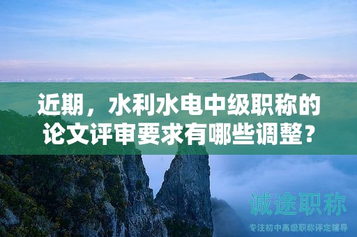 近期，水利水电中级职称的论文评审要求有哪些调整？