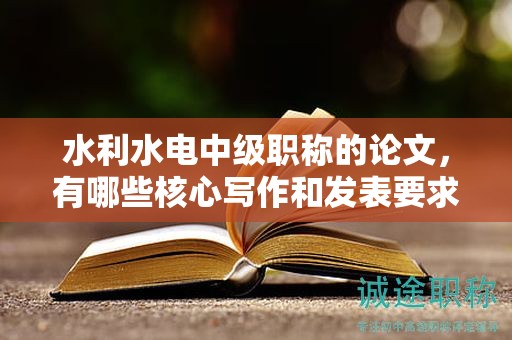 水利水电中级职称的论文，有哪些核心写作和发表要求？