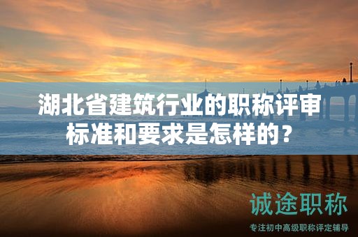 湖北省建筑行业的职称评审标准和要求是怎样的？