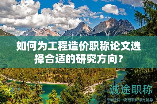 如何为工程造价职称论文选择合适的研究方向？