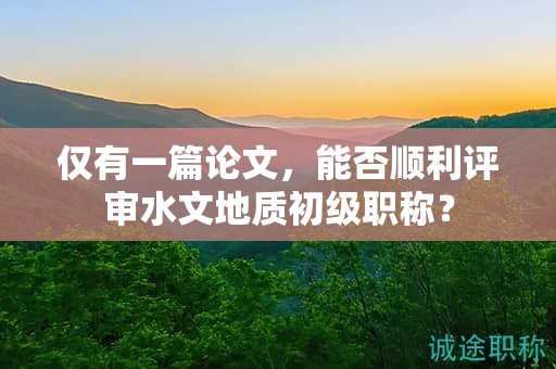 仅有一篇论文，能否顺利评审水文地质初级职称？