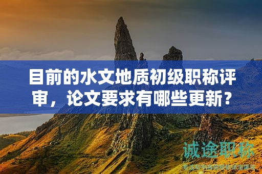 目前的水文地质初级职称评审，论文要求有哪些更新？