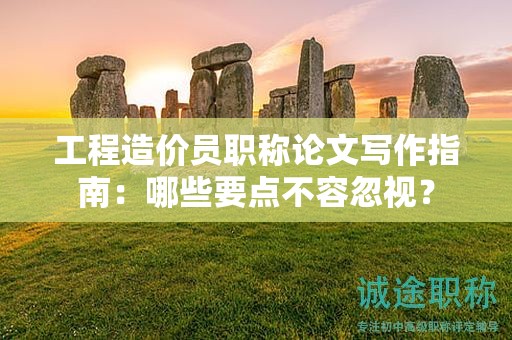 工程造价员职称论文写作指南：哪些要点不容忽视？