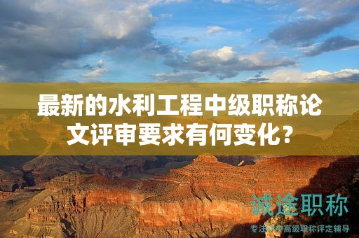 最新的水利工程中级职称论文评审要求有何变化？