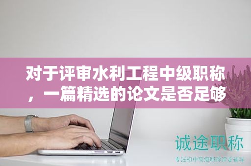 对于评审水利工程中级职称，一篇精选的论文是否足够？