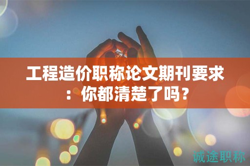 工程造价职称论文期刊要求：你都清楚了吗？