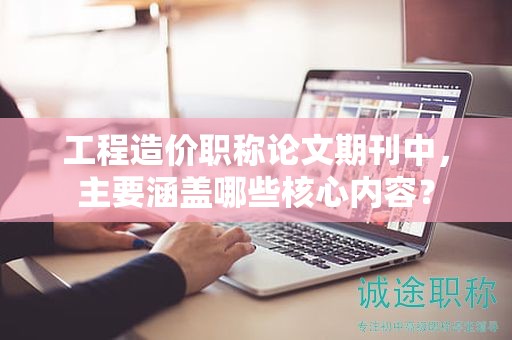 工程造价职称论文期刊中，主要涵盖哪些核心内容？