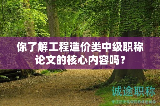 你了解工程造价类中级职称论文的核心内容吗？
