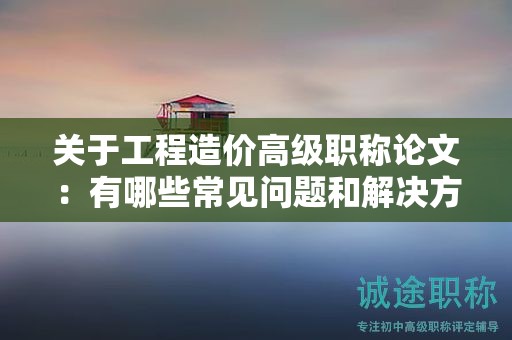 关于工程造价高级职称论文：有哪些常见问题和解决方案？