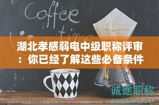 湖北孝感弱电中级职称评审：你已经了解这些必备条件和材料了吗？
