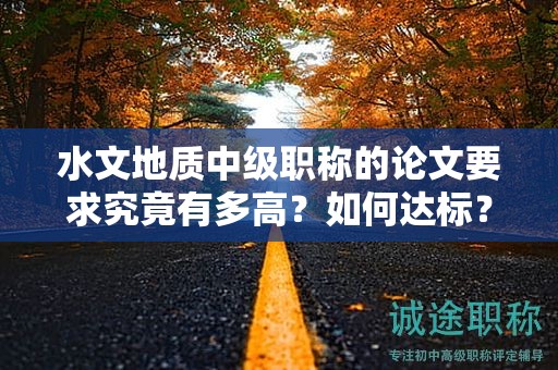 水文地质中级职称的论文要求究竟有多高？如何达标？