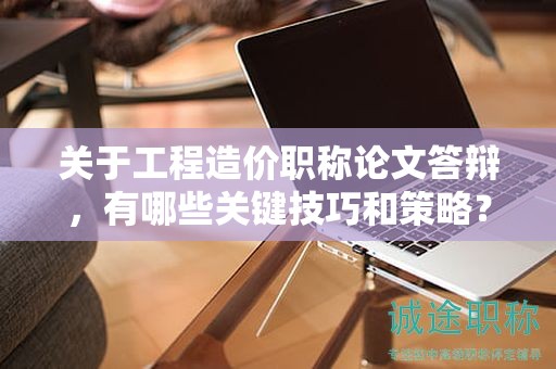 关于工程造价职称论文答辩，有哪些关键技巧和策略？
