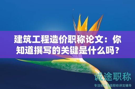 建筑工程造价职称论文：你知道撰写的关键是什么吗？