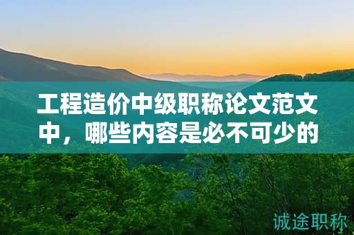 工程造价中级职称论文范文中，哪些内容是必不可少的？