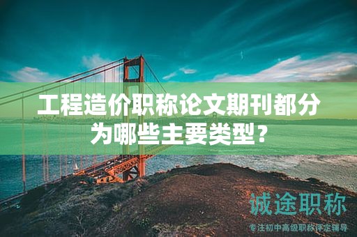 工程造价职称论文期刊都分为哪些主要类型？