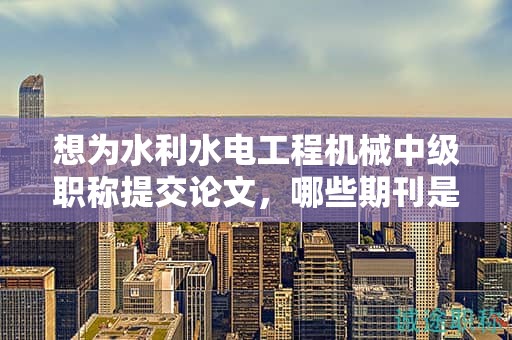 想为水利水电工程机械中级职称提交论文，哪些期刊是最佳选择？