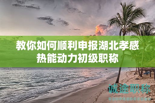 教你如何顺利申报湖北孝感热能动力初级职称