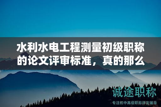 水利水电工程测量初级职称的论文评审标准，真的那么高吗？