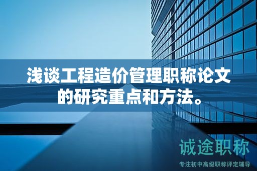 浅谈工程造价管理职称论文的研究重点和方法。