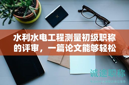 水利水电工程测量初级职称的评审，一篇论文能够轻松过关吗？