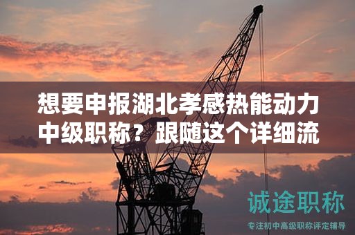 想要申报湖北孝感热能动力中级职称？跟随这个详细流程