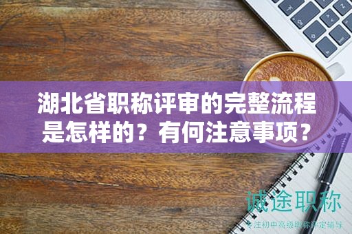 湖北省职称评审的完整流程是怎样的？有何注意事项？