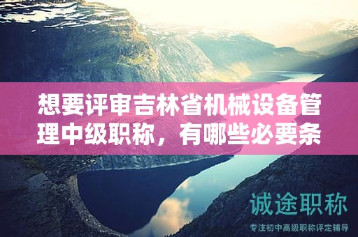 想要评审吉林省机械设备管理中级职称，有哪些必要条件和材料？
