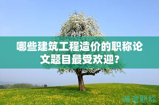 哪些建筑工程造价的职称论文题目最受欢迎？
