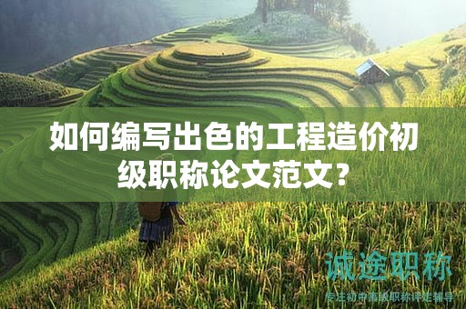 如何编写出色的工程造价初级职称论文范文？