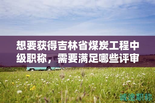 想要获得吉林省煤炭工程中级职称，需要满足哪些评审条件和提供哪些材料？