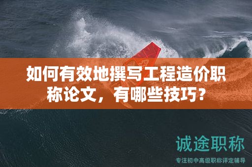 如何有效地撰写工程造价职称论文，有哪些技巧？