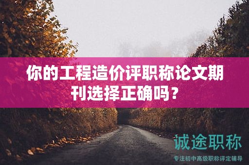 你的工程造价评职称论文期刊选择正确吗？