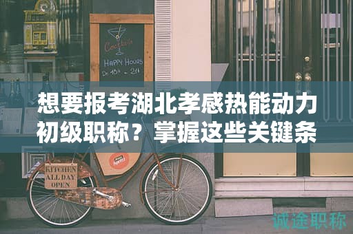 想要报考湖北孝感热能动力初级职称？掌握这些关键条件和要求