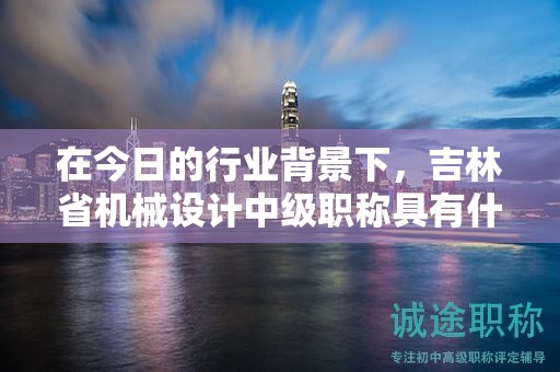在今日的行业背景下，吉林省机械设计中级职称具有什么用途？