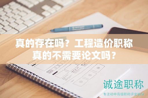 真的存在吗？工程造价职称真的不需要论文吗？